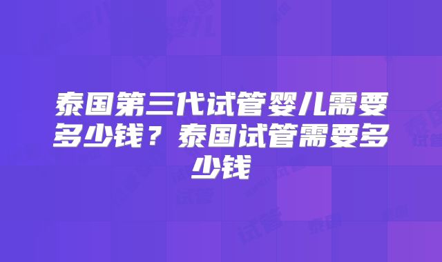 泰国第三代试管婴儿需要多少钱？泰国试管需要多少钱