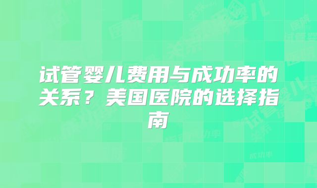 试管婴儿费用与成功率的关系?美国医院的选择指南