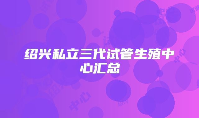 绍兴私立三代试管生殖中心汇总