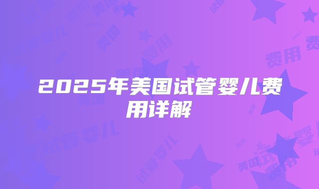 2025年美国试管婴儿费用详解