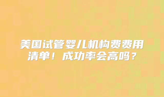 美国试管婴儿机构费费用清单!成功率会高吗?