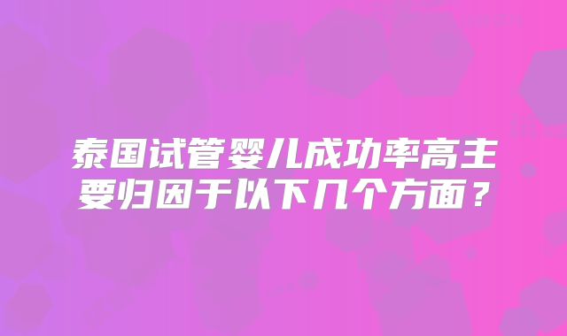 泰国试管婴儿成功率高主要归因于以下几个方面？