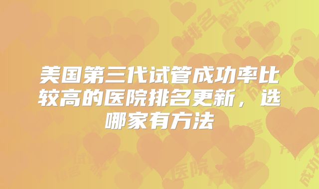 美国第三代试管成功率比较高的医院排名更新,选哪家有方法