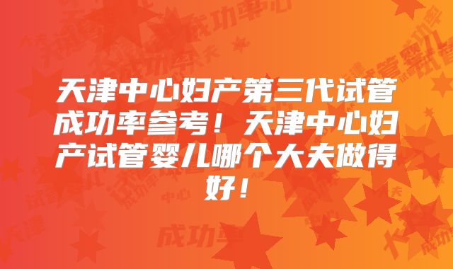 天津中心妇产第三代试管成功率参考！天津中心妇产试管婴儿哪个大夫做得好！