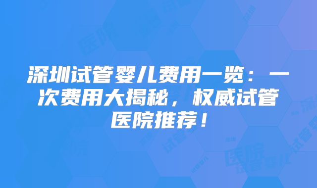 深圳试管婴儿费用一览：一次费用大揭秘，权威试管医院推荐！