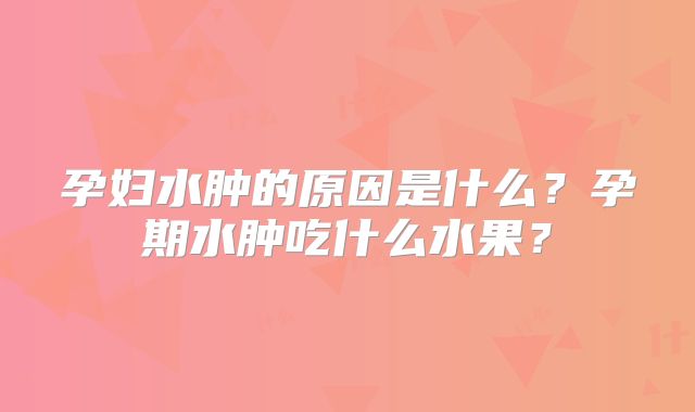 孕妇水肿的原因是什么？孕期水肿吃什么水果？