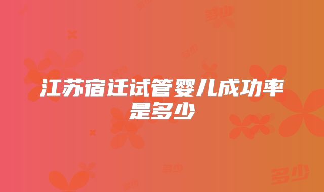江苏宿迁试管婴儿成功率是多少