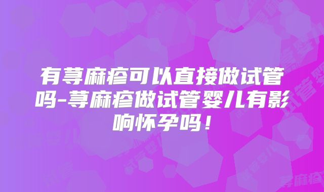 有荨麻疹可以直接做试管吗-荨麻疹做试管婴儿有影响怀孕吗！