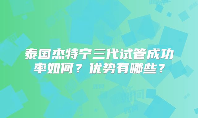 泰国杰特宁三代试管成功率如何？优势有哪些？