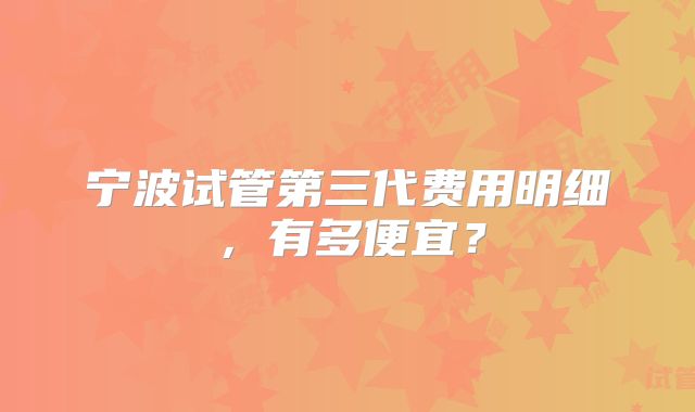 宁波试管第三代费用明细，有多便宜？