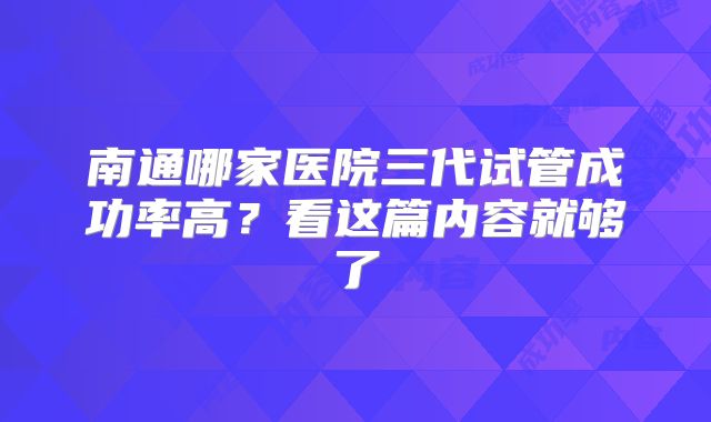 南通哪家医院三代试管成功率高？看这篇内容就够了