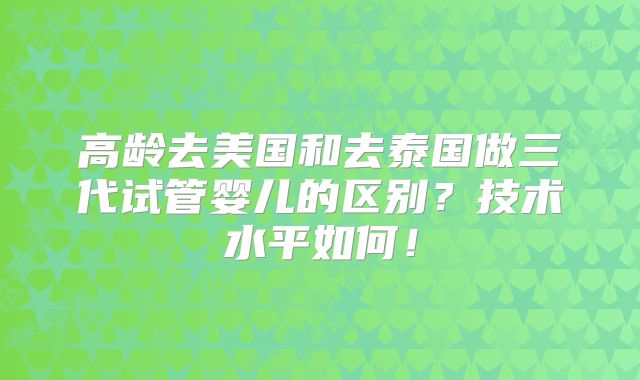 高龄去美国和去泰国做三代试管婴儿的区别？技术水平如何！