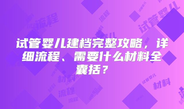 试管婴儿建档完整攻略，详细流程、需要什么材料全囊括？