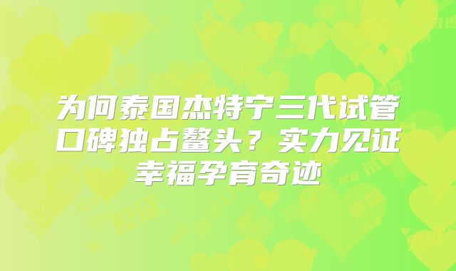 为何泰国杰特宁三代试管口碑独占鳌头?实力见证幸福孕育奇迹