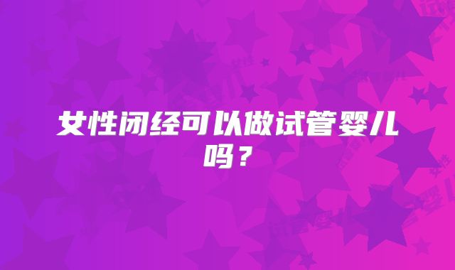女性闭经可以做试管婴儿吗？
