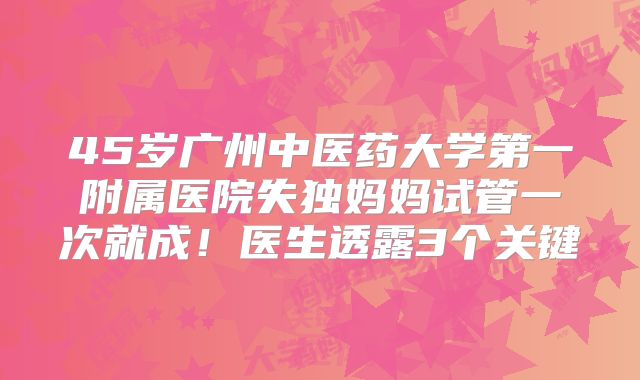 45岁广州中医药大学第一附属医院失独妈妈试管一次就成！医生透露3个关键