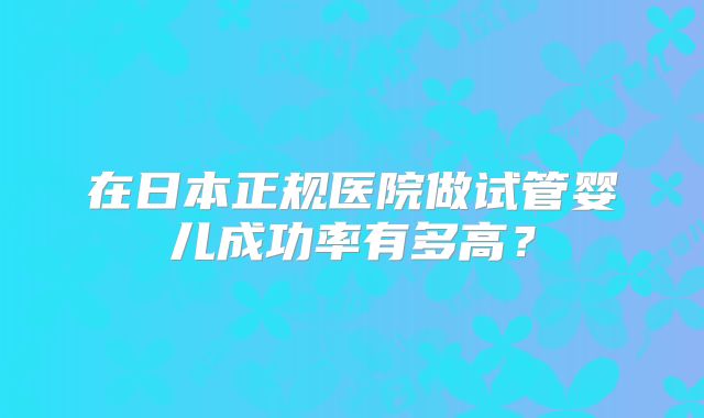 在日本正规医院做试管婴儿成功率有多高？