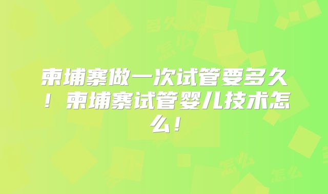 柬埔寨做一次试管要多久!柬埔寨试管婴儿技术怎么!