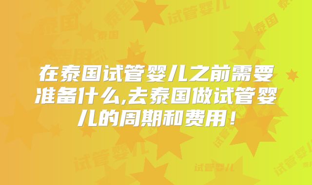 在泰国试管婴儿之前需要准备什么,去泰国做试管婴儿的周期和费用！