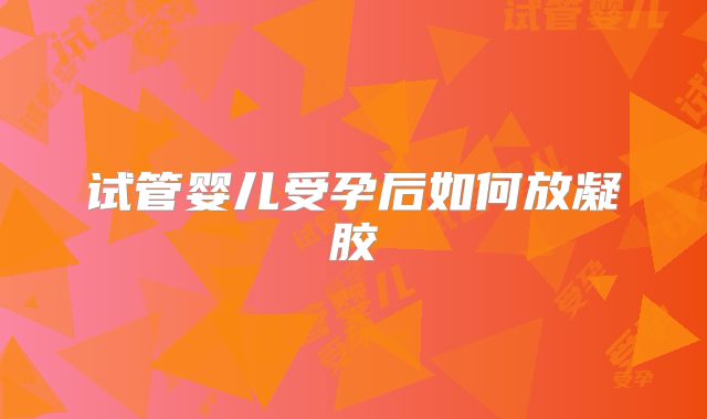 试管婴儿受孕后如何放凝胶