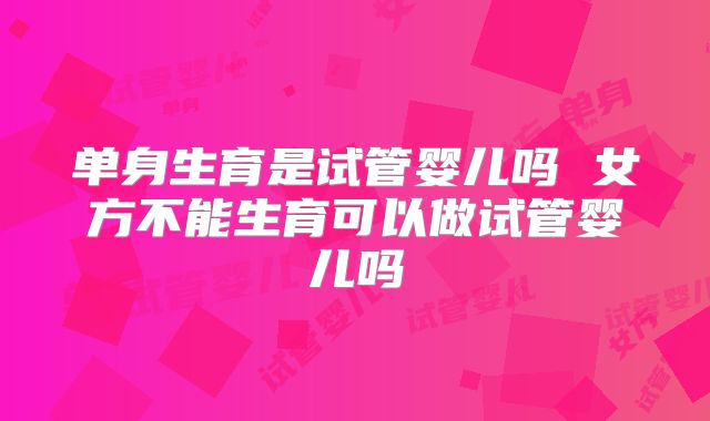 单身生育是试管婴儿吗 女方不能生育可以做试管婴儿吗