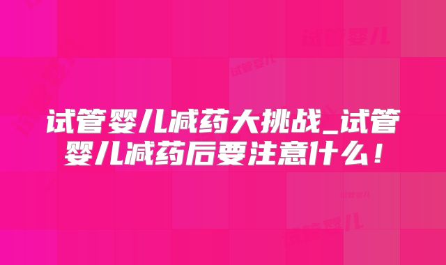 试管婴儿减药大挑战_试管婴儿减药后要注意什么！