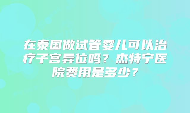 在泰国做试管婴儿可以治疗子宫异位吗？杰特宁医院费用是多少？