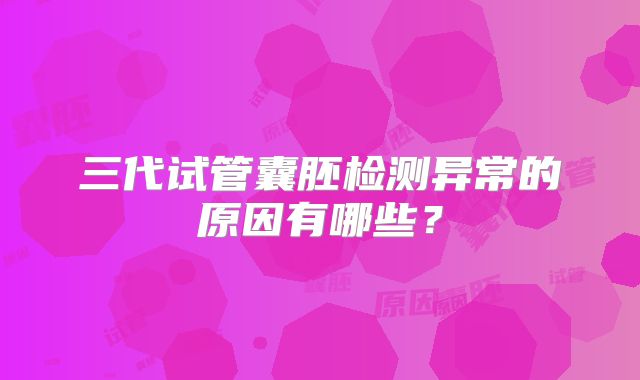 三代试管囊胚检测异常的原因有哪些？