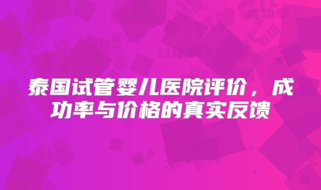 泰国试管婴儿医院评价，成功率与价格的真实反馈