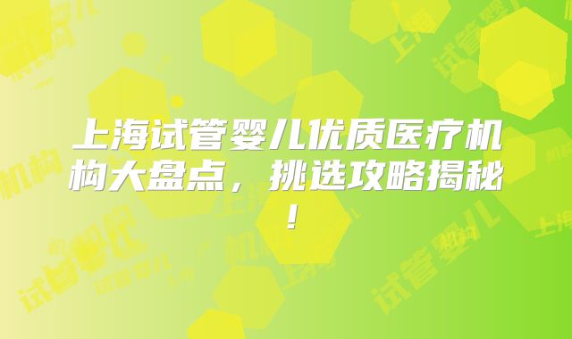 上海试管婴儿优质医疗机构大盘点，挑选攻略揭秘！