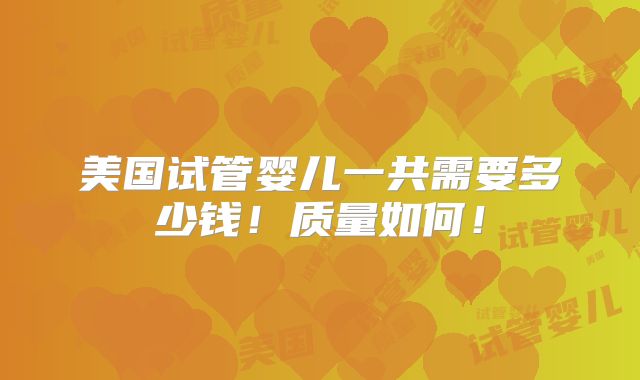 美国试管婴儿一共需要多少钱!质量如何!