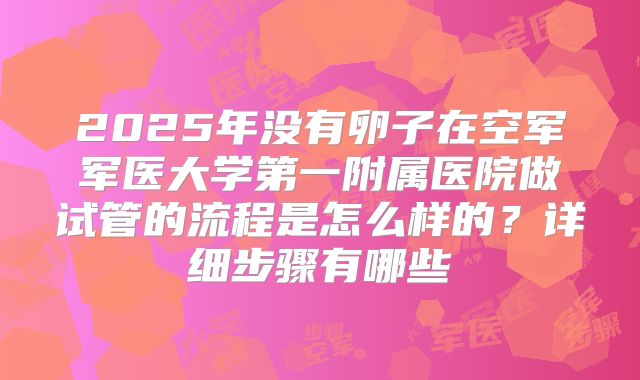2025年没有卵子在空军军医大学第一附属医院做试管的流程是怎么样的?详细步骤有哪些