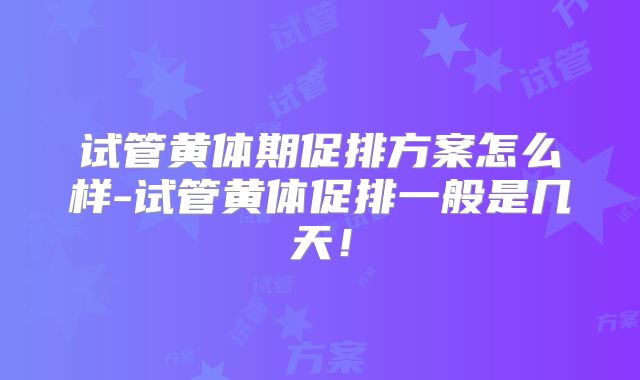 试管黄体期促排方案怎么样-试管黄体促排一般是几天！