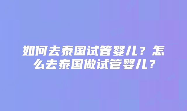 如何去泰国试管婴儿？怎么去泰国做试管婴儿？