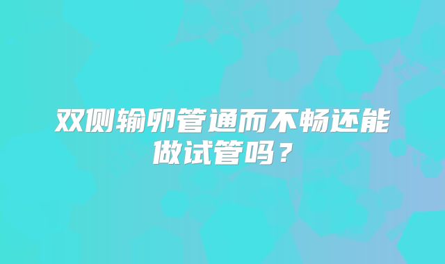 双侧输卵管通而不畅还能做试管吗？