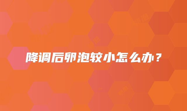 降调后卵泡较小怎么办？