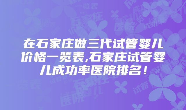 在石家庄做三代试管婴儿价格一览表,石家庄试管婴儿成功率医院排名！