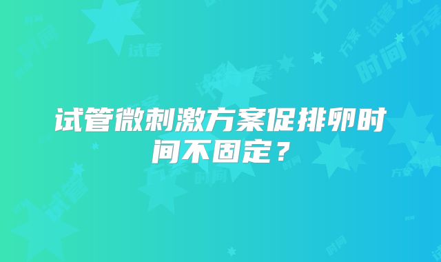 试管微刺激方案促排卵时间不固定？