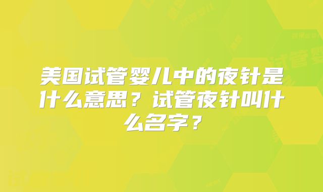 美国试管婴儿中的夜针是什么意思？试管夜针叫什么名字？