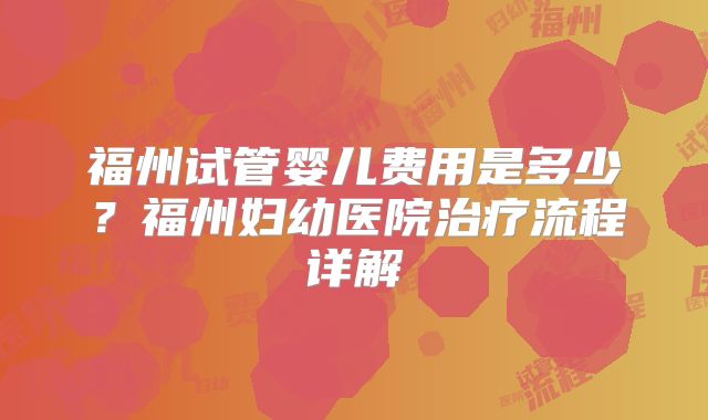福州试管婴儿费用是多少？福州妇幼医院治疗流程详解