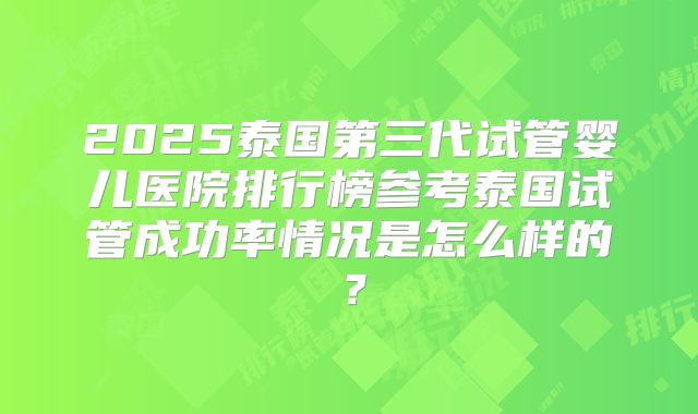 2025泰国第三代试管婴儿医院排行榜参考泰国试管成功率情况是怎么样的？
