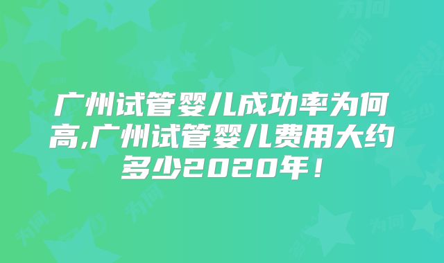 广州试管婴儿成功率为何高,广州试管婴儿费用大约多少2020年！