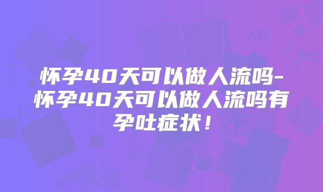 怀孕40天可以做人流吗-怀孕40天可以做人流吗有孕吐症状！