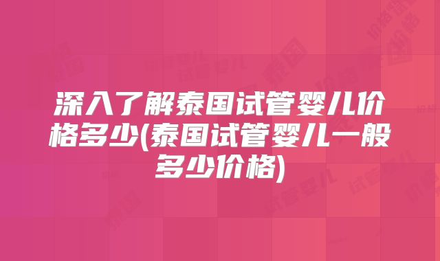 深入了解泰国试管婴儿价格多少(泰国试管婴儿一般多少价格)
