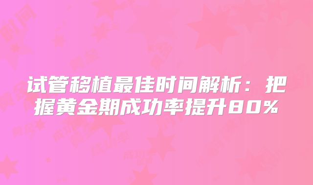 试管移植最佳时间解析：把握黄金期成功率提升80%