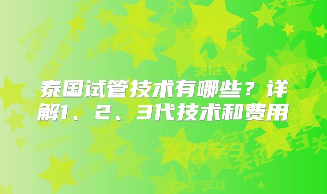泰国试管技术有哪些?详解1、2、3代技术和费用