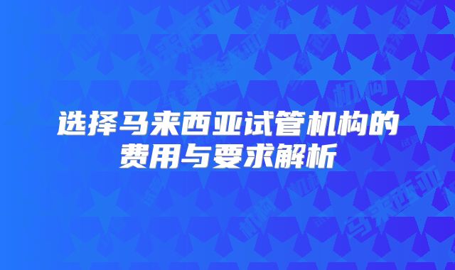 选择马来西亚试管机构的费用与要求解析