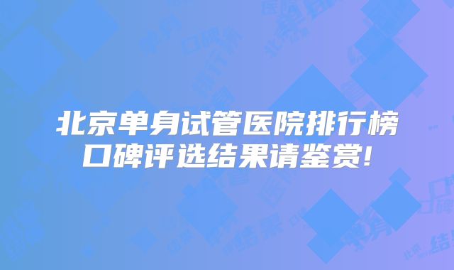 北京单身试管医院排行榜口碑评选结果请鉴赏!