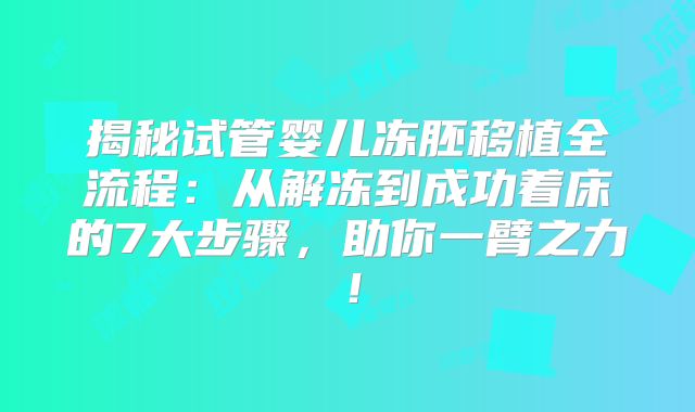 揭秘试管婴儿冻胚移植全流程：从解冻到成功着床的7大步骤，助你一臂之力！