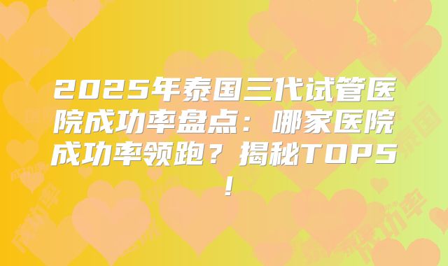 2025年泰国三代试管医院成功率盘点：哪家医院成功率领跑？揭秘TOP5！